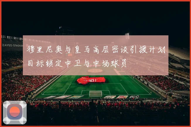 穆里尼奥与皇马高层密谈引援计划目标锁定中卫与中场球员