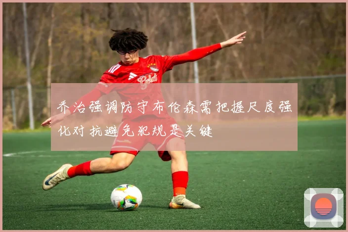 乔治强调防守布伦森需把握尺度强化对抗避免犯规是关键