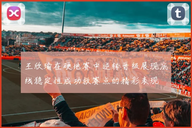 王欣瑜在硬地赛中逆转晋级展现底线稳定性成功救赛点的精彩表现