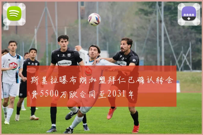 斯基拉曝布朗加盟拜仁已确认转会费5500万欧合同至2031年