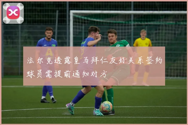 法尔克透露皇马拜仁友好关系签约球员需提前通知对方