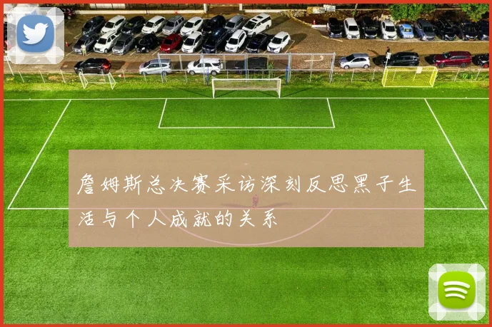 詹姆斯总决赛采访深刻反思黑子生活与个人成就的关系