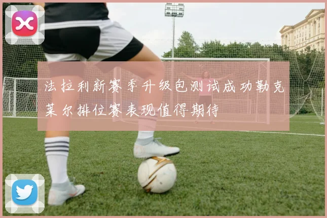 法拉利新赛季升级包测试成功勒克莱尔排位赛表现值得期待