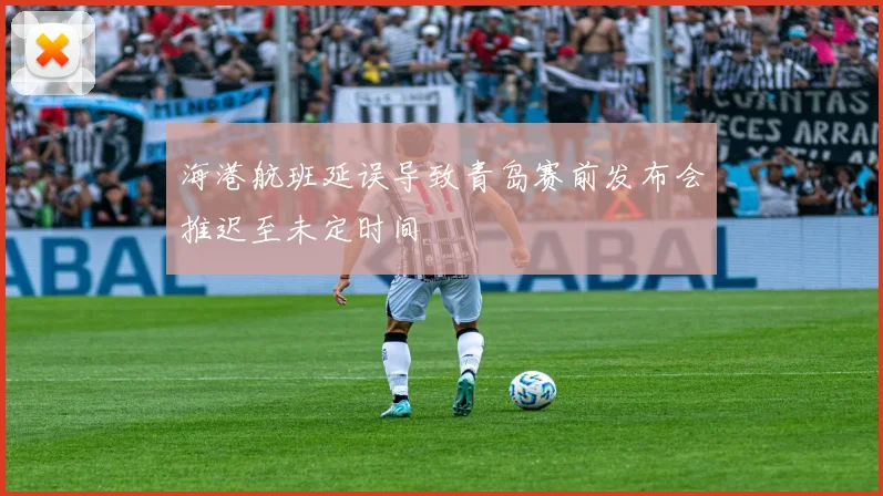 海港航班延误导致青岛赛前发布会推迟至未定时间