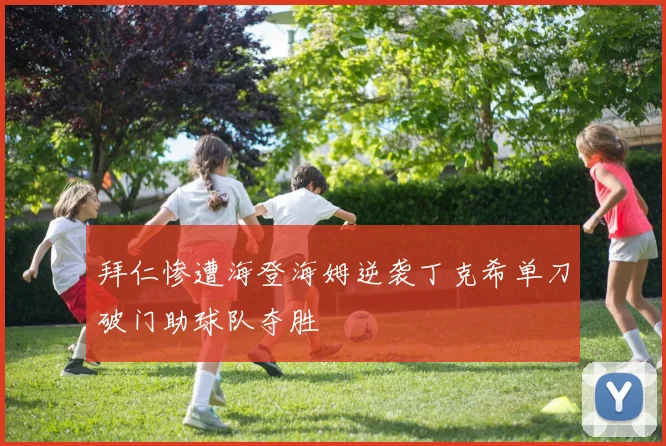 拜仁惨遭海登海姆逆袭丁克希单刀破门助球队夺胜