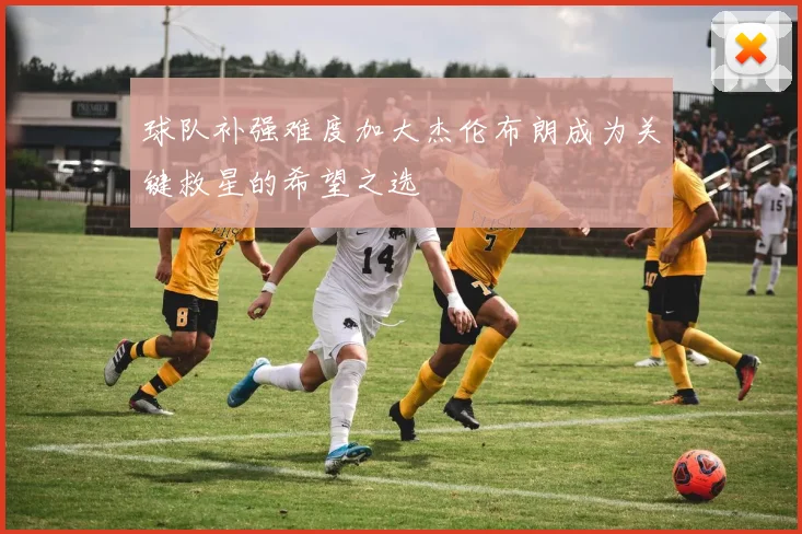 球队补强难度加大杰伦布朗成为关键救星的希望之选