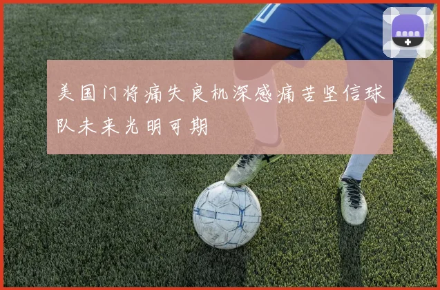 美国门将痛失良机深感痛苦坚信球队未来光明可期