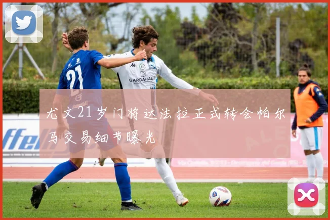 尤文21岁门将达法拉正式转会帕尔马交易细节曝光