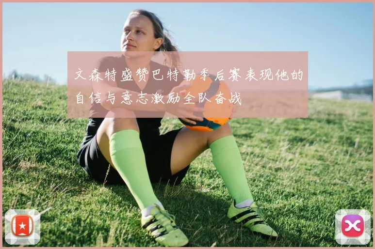 文森特盛赞巴特勒季后赛表现他的自信与意志激励全队奋战