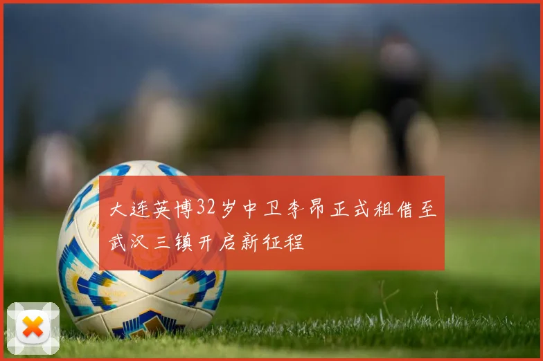 大连英博32岁中卫李昂正式租借至武汉三镇开启新征程