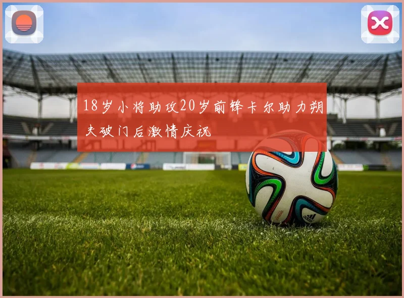 18岁小将助攻20岁前锋卡尔助力朔夫破门后激情庆祝