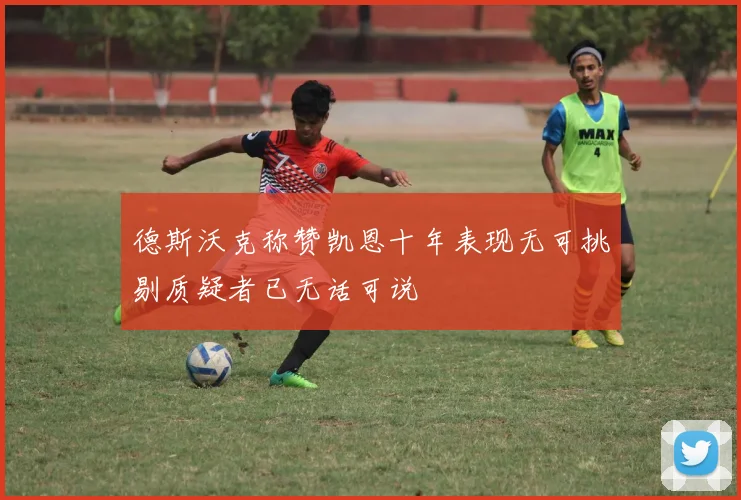 德斯沃克称赞凯恩十年表现无可挑剔质疑者已无话可说