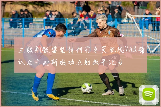 主裁判张雷坚持判罚李昊犯规VAR确认后卡迪斯成功点射扳平比分