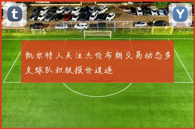 凯尔特人关注杰伦布朗交易动态多支球队积极报价追逐