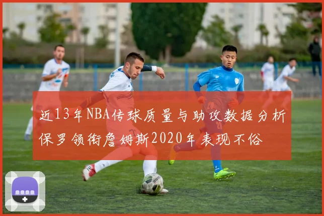 近13年NBA传球质量与助攻数据分析保罗领衔詹姆斯2020年表现不俗