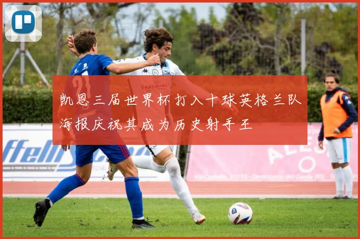凯恩三届世界杯打入十球英格兰队海报庆祝其成为历史射手王