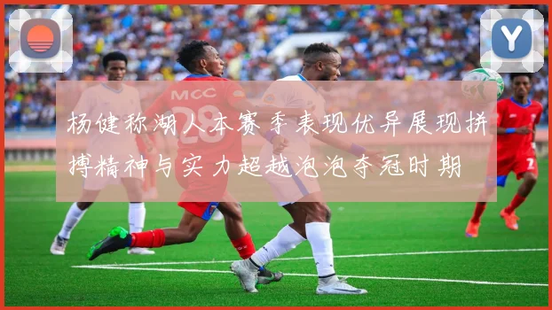 杨健称湖人本赛季表现优异展现拼搏精神与实力超越泡泡夺冠时期