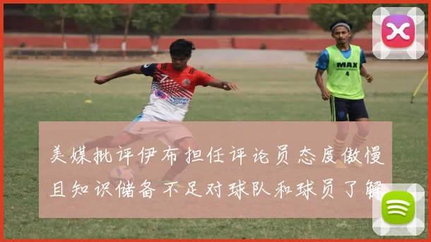 美媒批评伊布担任评论员态度傲慢且知识储备不足对球队和球员了解有限