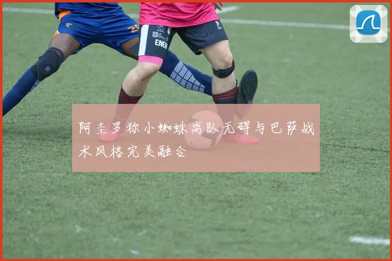 阿圭罗称小蜘蛛离队无碍与巴萨战术风格完美融合