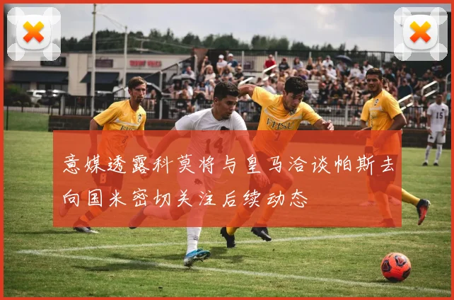 意媒透露科莫将与皇马洽谈帕斯去向国米密切关注后续动态