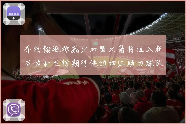 乔约翰逊称威少加盟火箭将注入新活力杜兰特期待他的回归助力球队