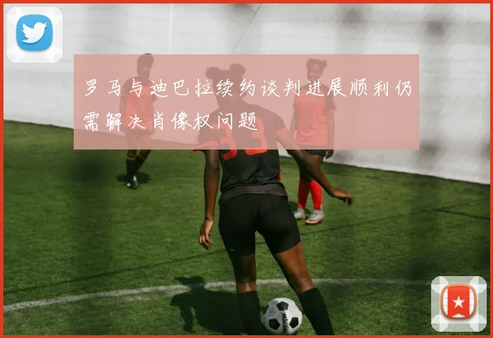罗马与迪巴拉续约谈判进展顺利仍需解决肖像权问题