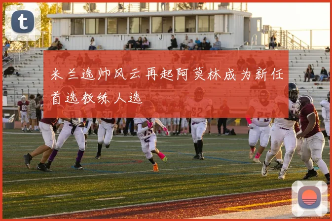 米兰选帅风云再起阿莫林成为新任首选教练人选