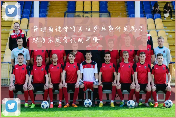 费迪南德呼吁关注多库事件反思足球与家庭责任的平衡