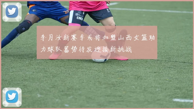 李月汝新赛季或将加盟山西女篮助力球队蓄势待发迎接新挑战